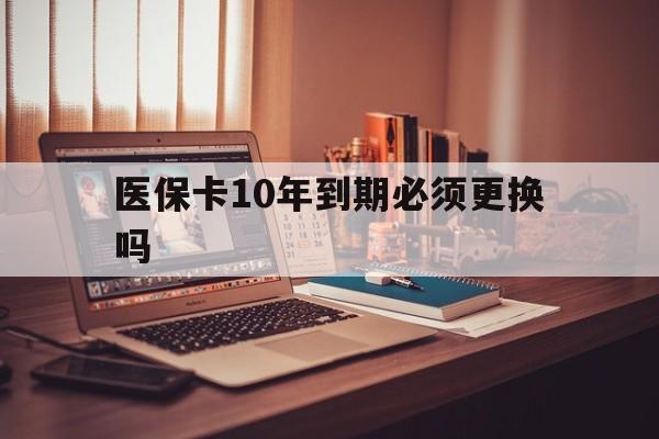大同最新医保卡10年到期必须更换吗方法分析(最方便真实的大同医保卡十年没用了现在还能用吗方法)