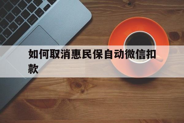 大同最新如何取消惠民保自动微信扣款方法分析(最方便真实的大同惠民保怎么续费方法)