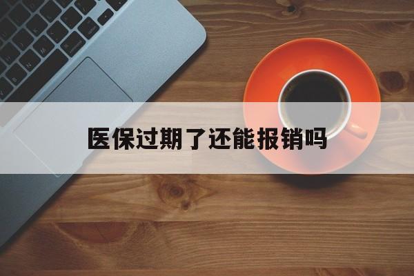 大同最新医保过期了还能报销吗方法分析(最方便真实的大同医疗保险过期了还可以报销吗方法)