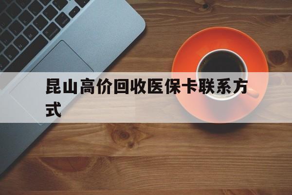 大同最新昆山高价回收医保卡联系方式方法分析(最方便真实的大同昆山哪里可以医保卡换现金方法)