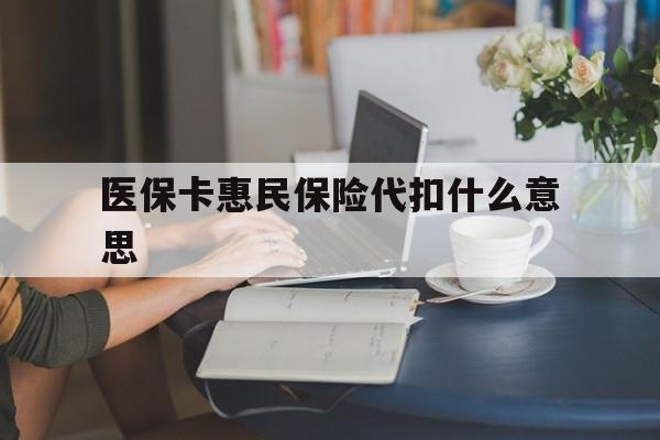 大同最新医保卡惠民保险代扣什么意思方法分析(最方便真实的大同医保卡惠民保险代扣什么意思啊方法)