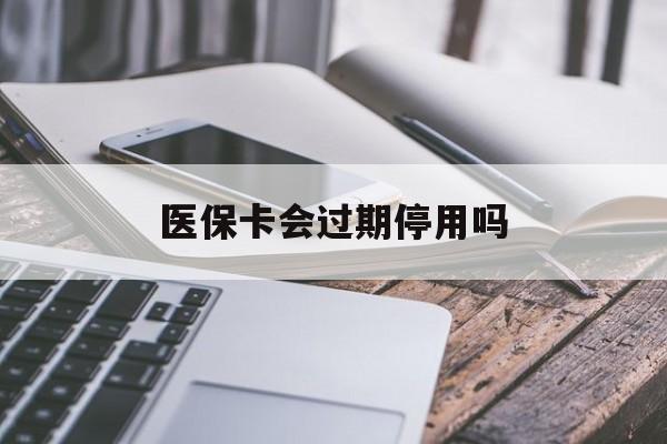 大同最新医保卡会过期停用吗方法分析(最方便真实的大同医保卡有期限吗到期后受影响吗方法)