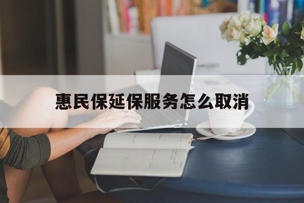 大同最新惠民保延保服务怎么取消方法分析(最方便真实的大同惠民保延保服务怎么取消申请方法)