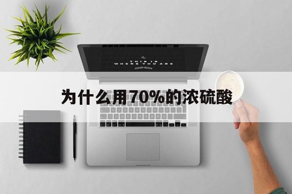 大同最新为什么用70%的浓硫酸方法分析(最方便真实的大同制二氧化硫为什么用70%的浓硫酸方法)