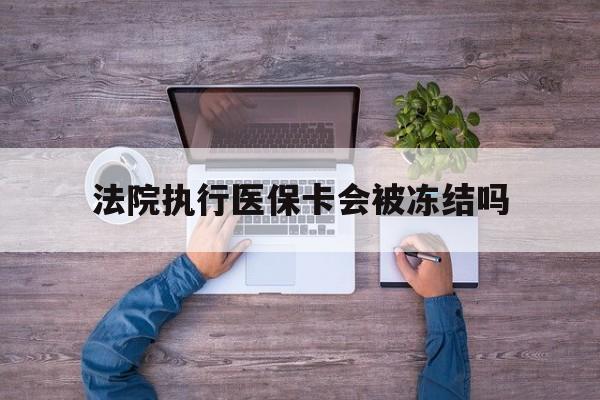 大同最新法院执行医保卡会被冻结吗方法分析(最方便真实的大同法院执行医保卡会被冻结吗多久方法)