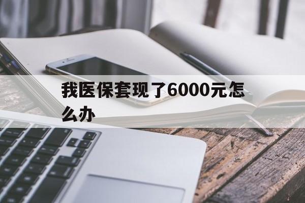 大同最新我医保套现了6000元怎么办方法分析(最方便真实的大同我医保套现了6000元怎么办理方法)