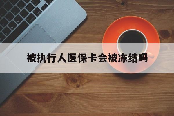 大同最新被执行人医保卡会被冻结吗方法分析(最方便真实的大同被执行人 医保方法)